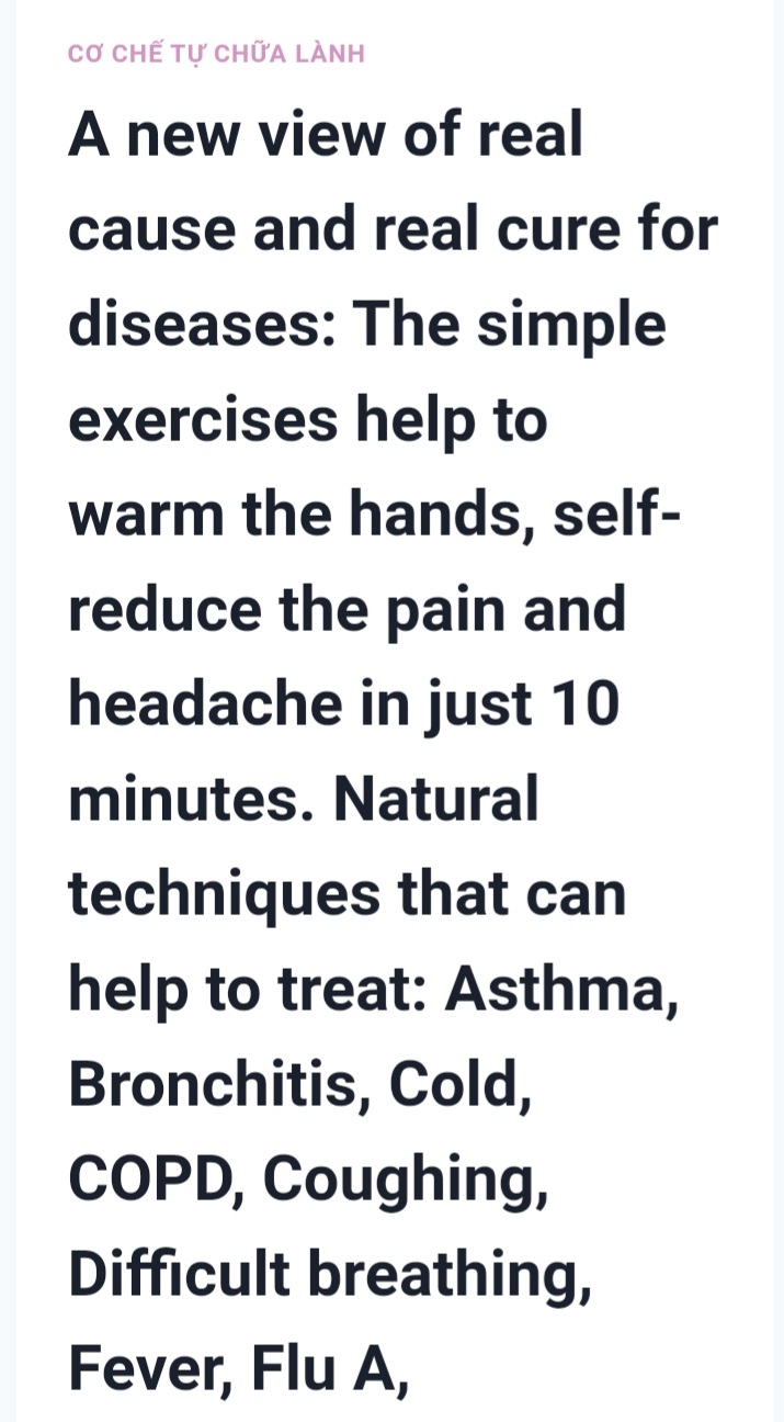 A new view of real cause and real cure for diseases: The simple exercises help to warm the hands, self-reduce the pain and headache in just 10 minutes. Natural techniques that can help to treat: Asthma, Bronchitis, Cold, COPD, Coughing, Difficult breathing, Fever, Flu A, Alzheimer’s diseases, Backache, Dizziness, Eye problems, Headache, Insomnia, Nerve pain, Parkinson, Cancer, Diabetes, Fatigue, Fibromyalgia, Hypertension, Hypotension, and Hemorrhoid